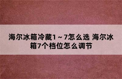 海尔冰箱冷藏1～7怎么选 海尔冰箱7个档位怎么调节